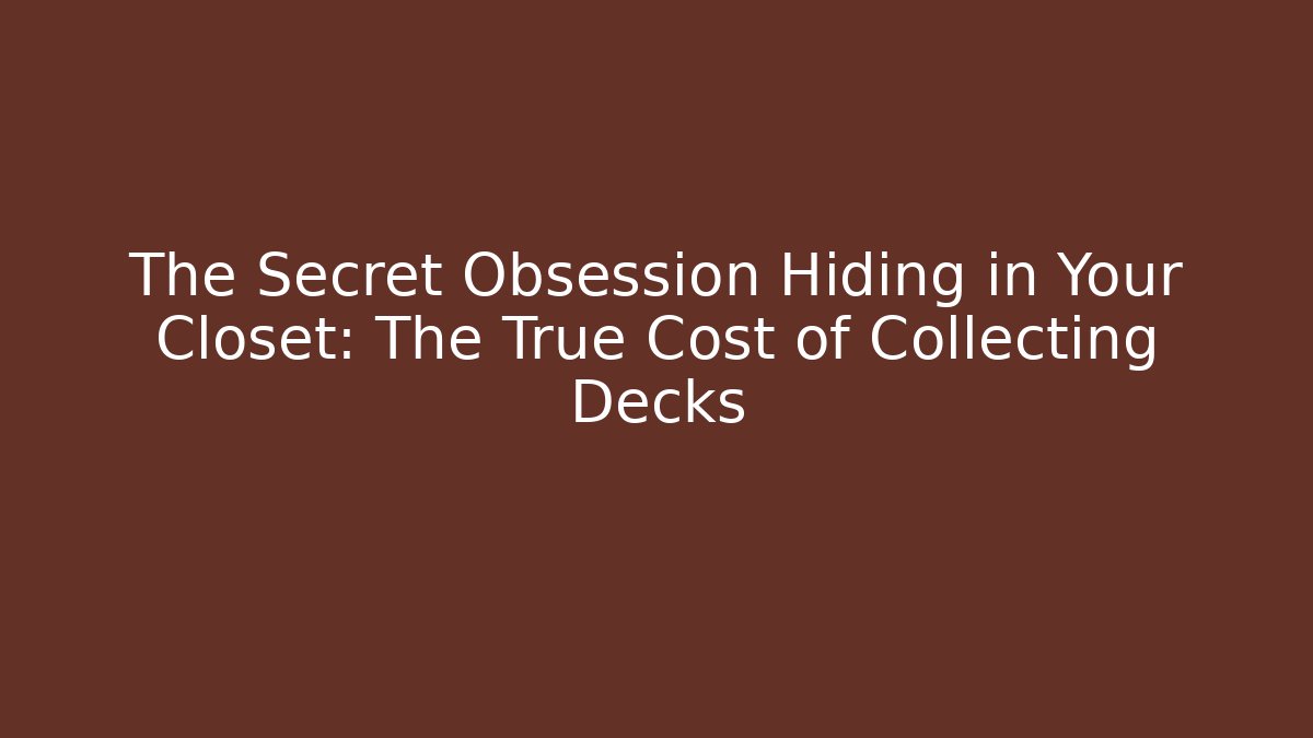 The Secret Obsession Hiding in Your Closet: The True Cost of Collecting Decks