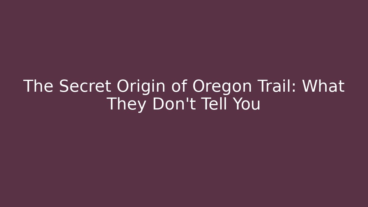 The Secret Origin of Oregon Trail: What They Don't Tell You