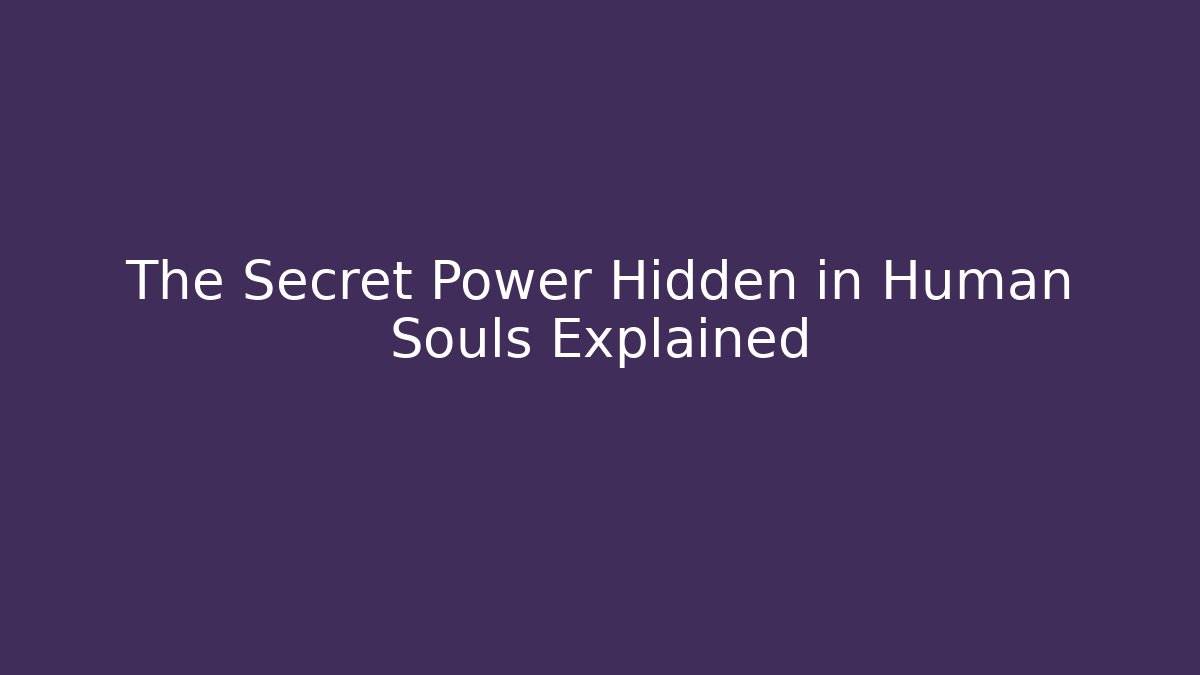 The Secret Power Hidden in Human Souls Explained