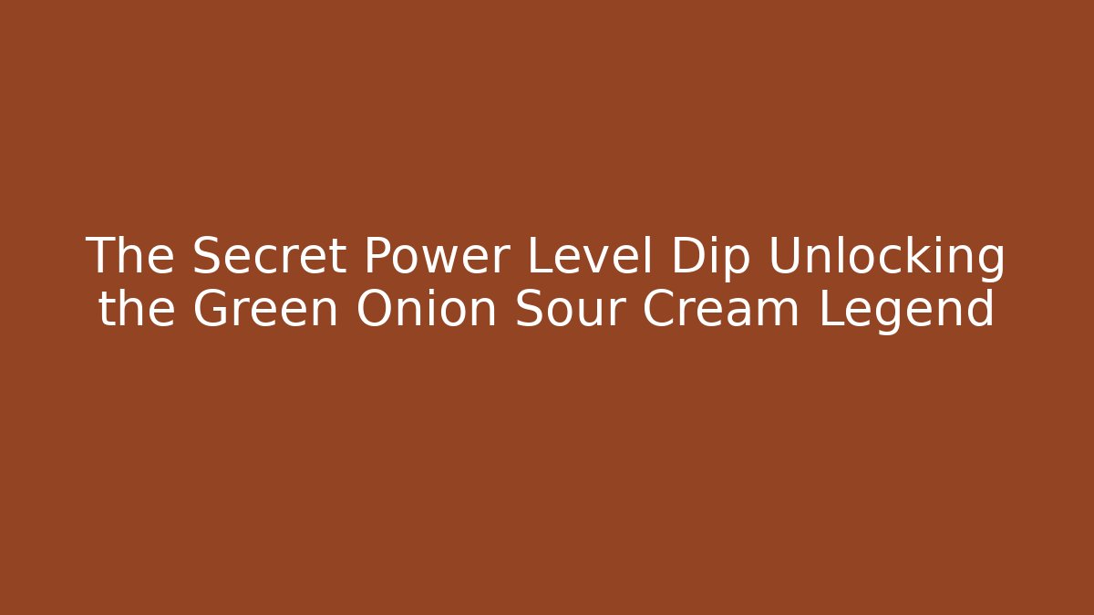 The Secret Power Level Dip Unlocking the Green Onion Sour Cream Legend