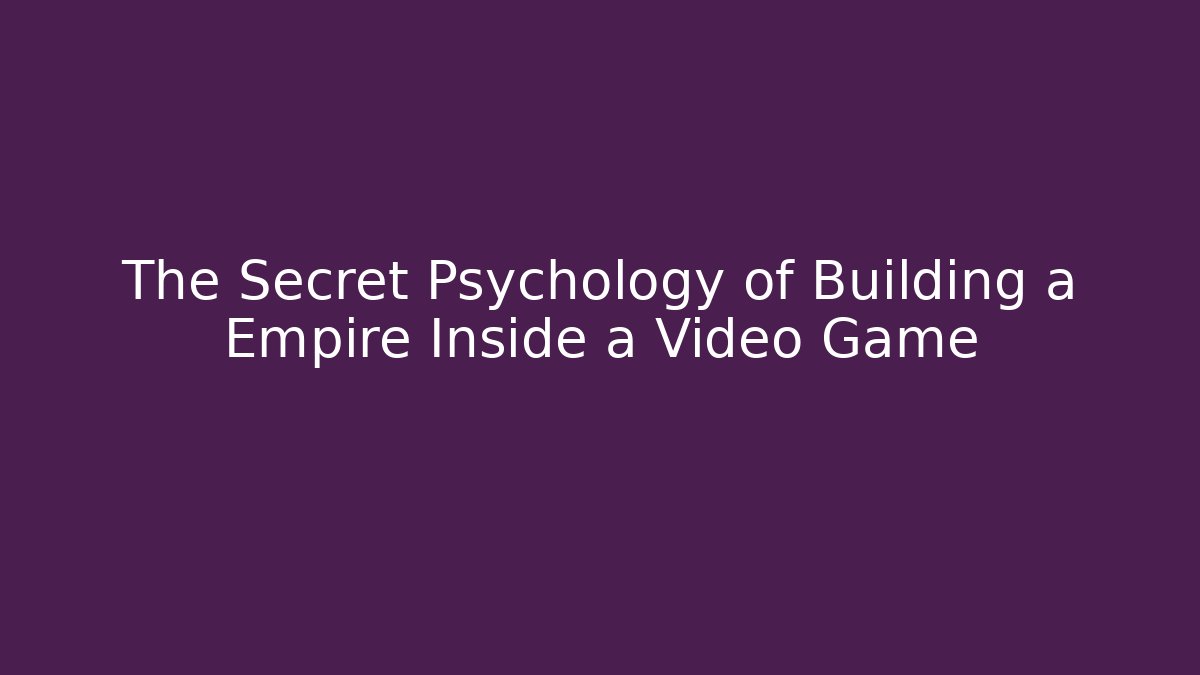 The Secret Psychology of Building a Empire Inside a Video Game