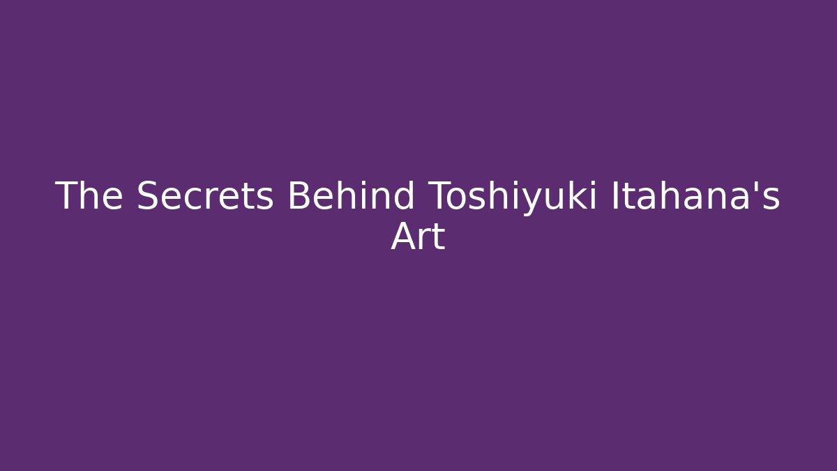 The Secrets Behind Toshiyuki Itahana's Art