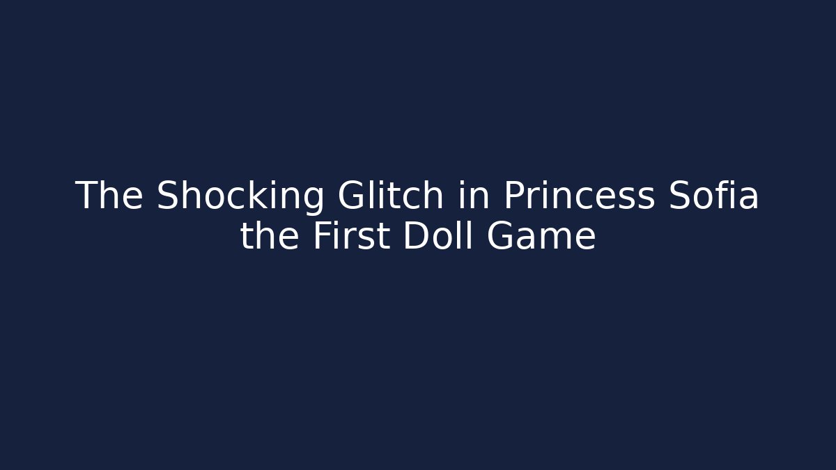 The Shocking Glitch in Princess Sofia the First Doll Game