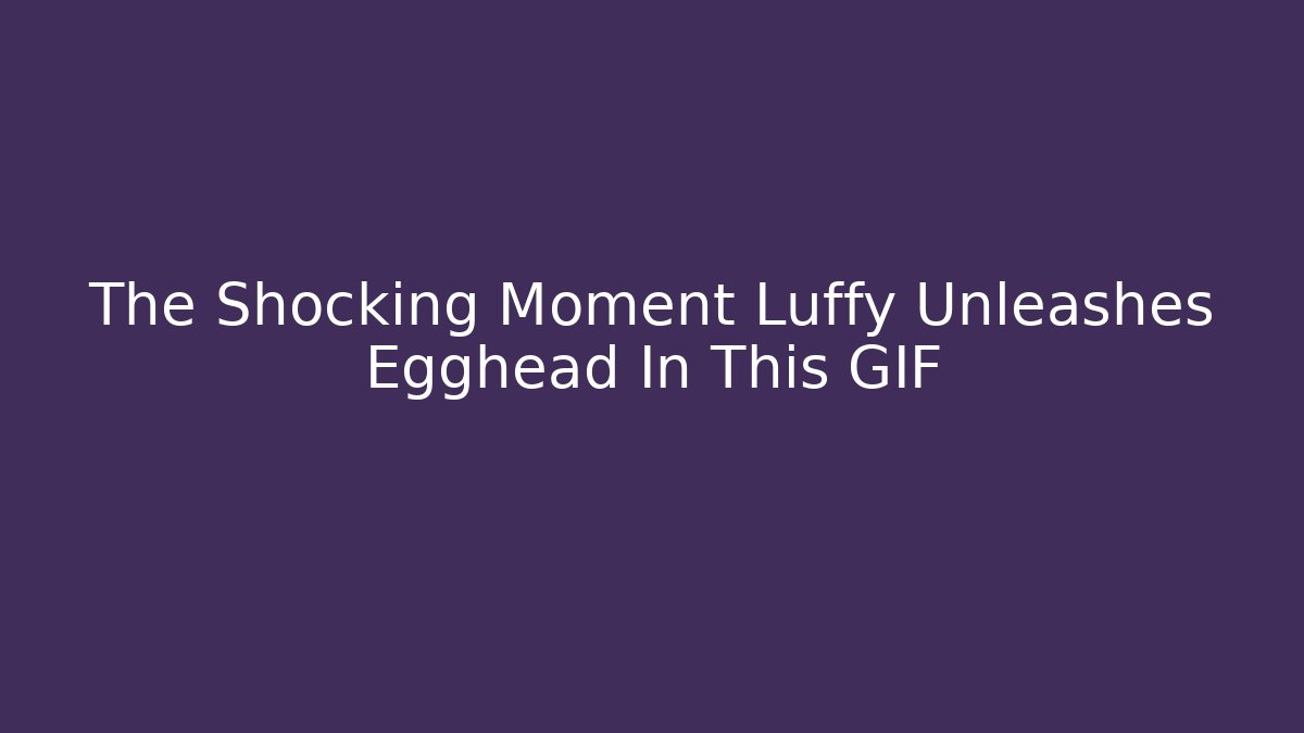 The Shocking Moment Luffy Unleashes Egghead In This GIF