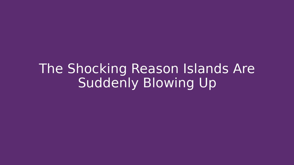 The Shocking Reason Islands Are Suddenly Blowing Up