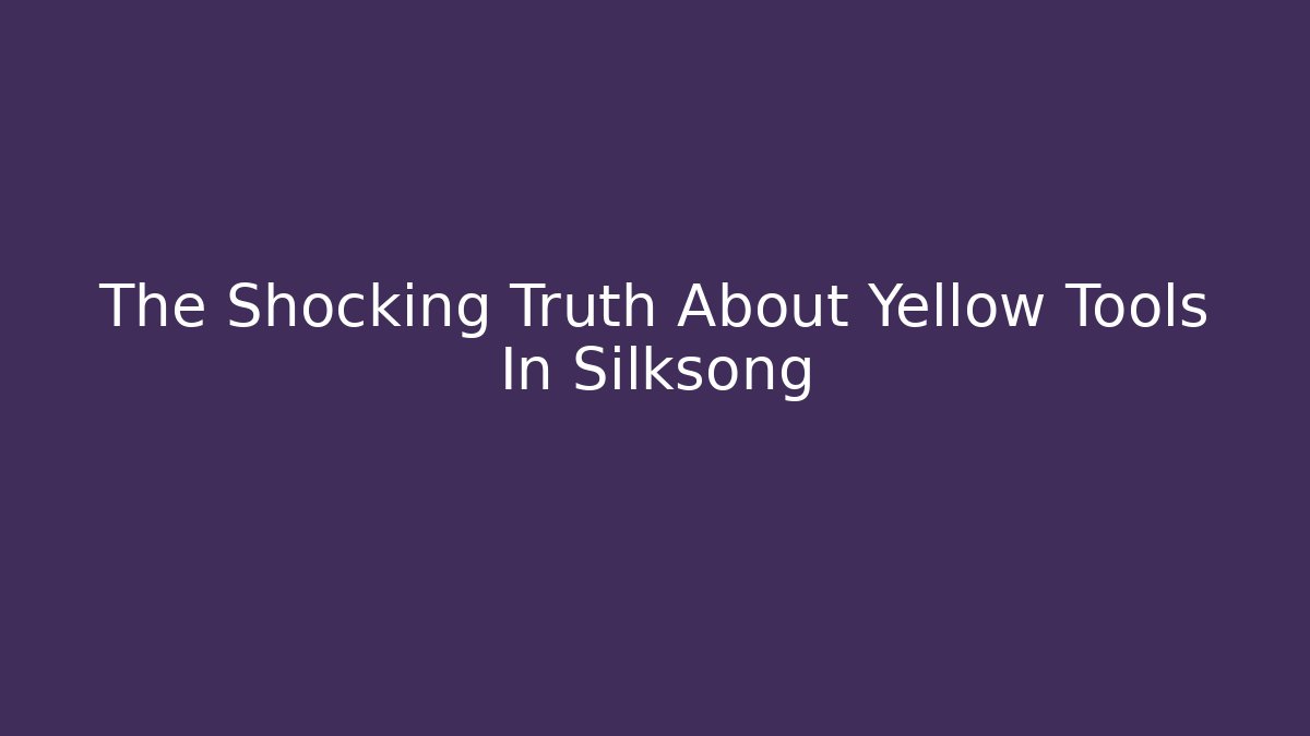 The Shocking Truth About Yellow Tools In Silksong