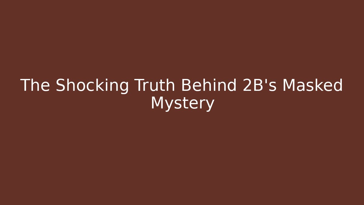 The Shocking Truth Behind 2B’s Masked Mystery