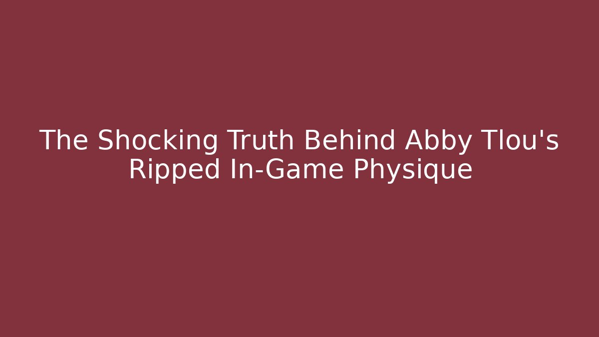 The Shocking Truth Behind Abby Tlou’s Ripped In-Game Physique