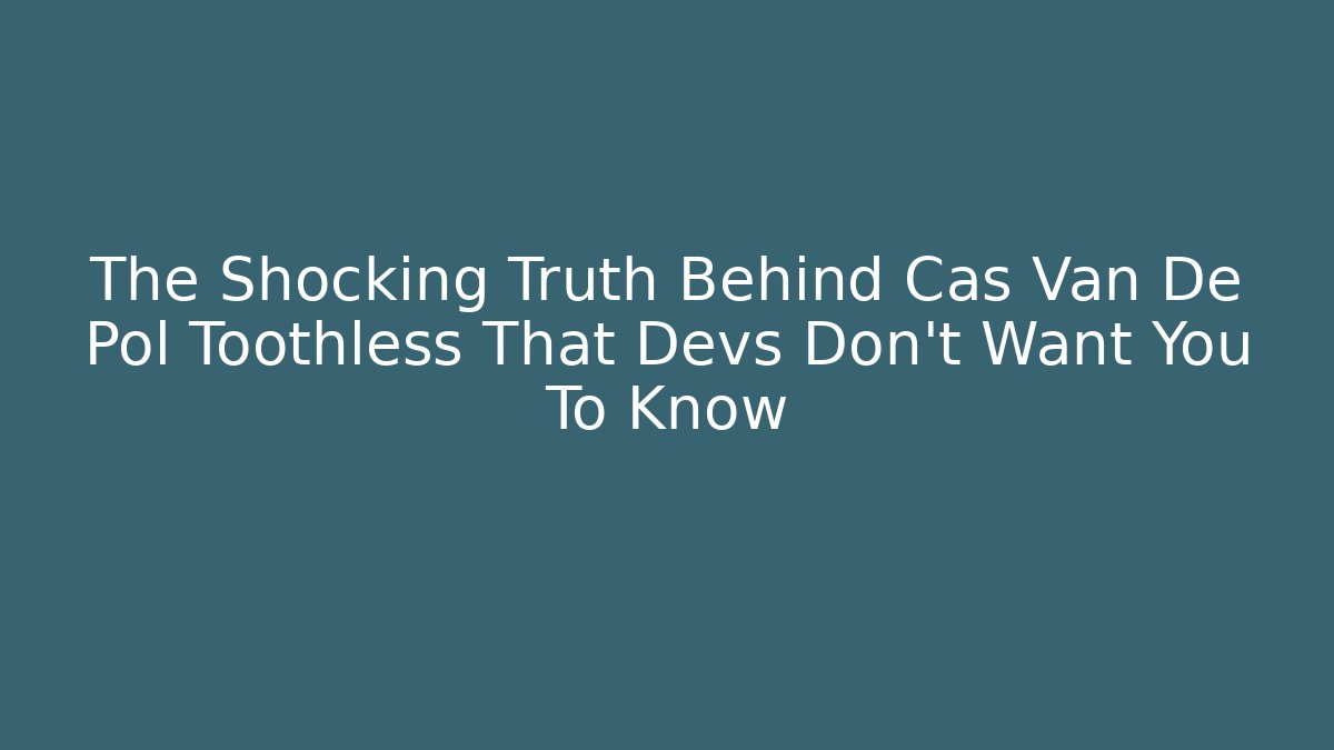 The Shocking Truth Behind Cas Van De Pol Toothless That Devs Don’t Want You To Know