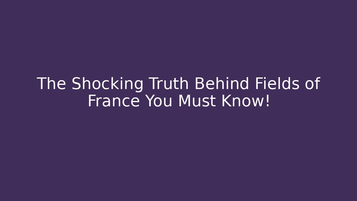 The Shocking Truth Behind Fields of France You Must Know!