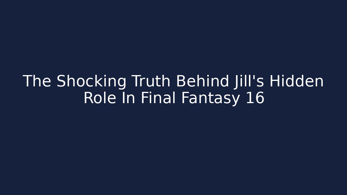 The Shocking Truth Behind Jill's Hidden Role In Final Fantasy 16