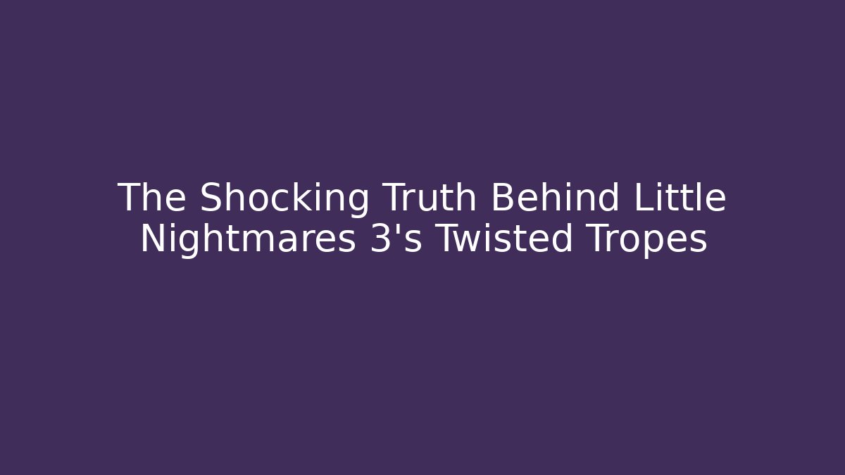 The Shocking Truth Behind Little Nightmares 3's Twisted Tropes