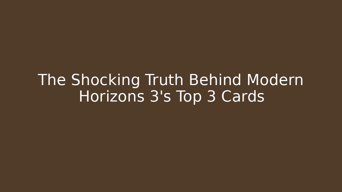 The Shocking Truth Behind Modern Horizons 3's Top 3 Cards
