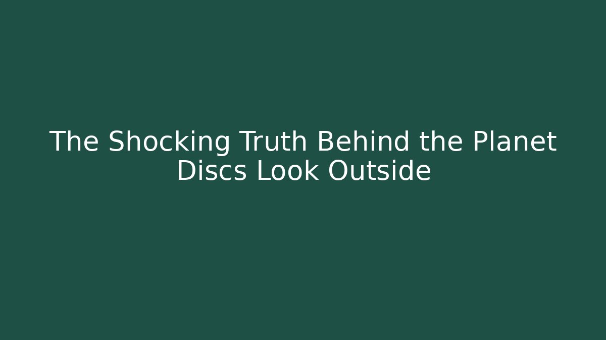 The Shocking Truth Behind the Planet Discs Look Outside