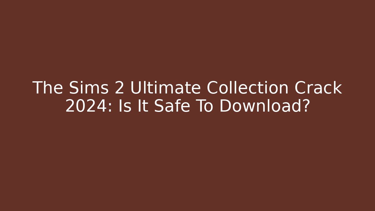 The Sims 2 Ultimate Collection Crack 2024: Is It Safe To Download?