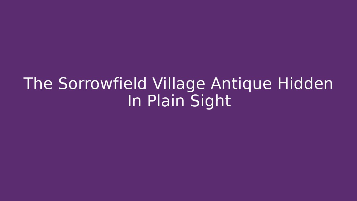 The Sorrowfield Village Antique Hidden In Plain Sight