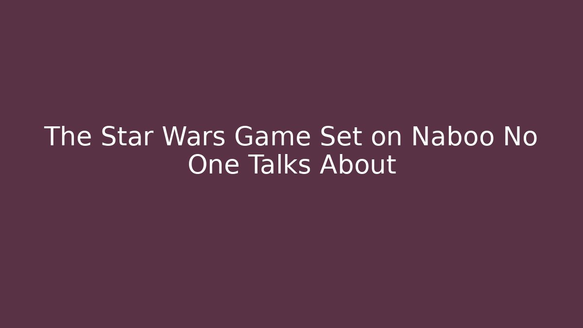 The Star Wars Game Set on Naboo No One Talks About