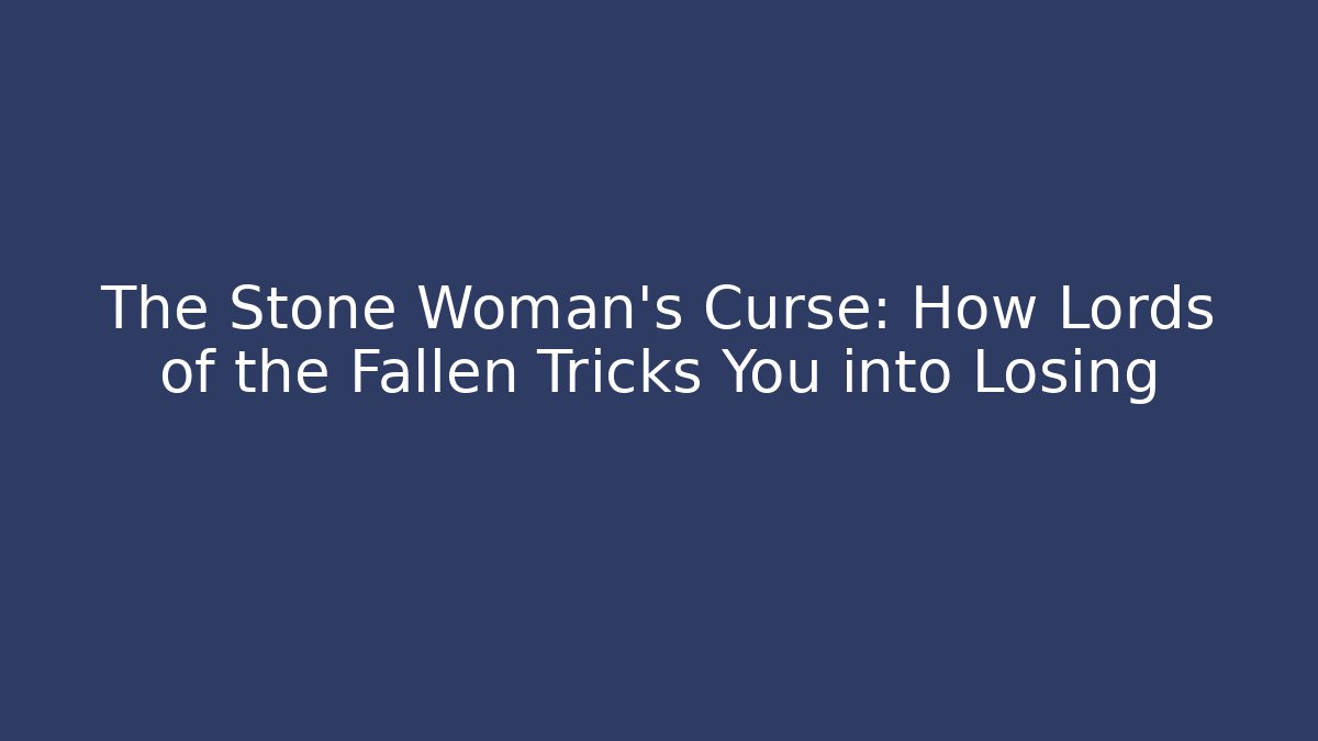 The Stone Woman's Curse: How Lords of the Fallen Tricks You into Losing