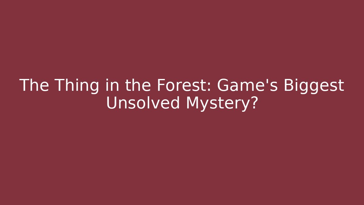 The Thing in the Forest: Game’s Biggest Unsolved Mystery?