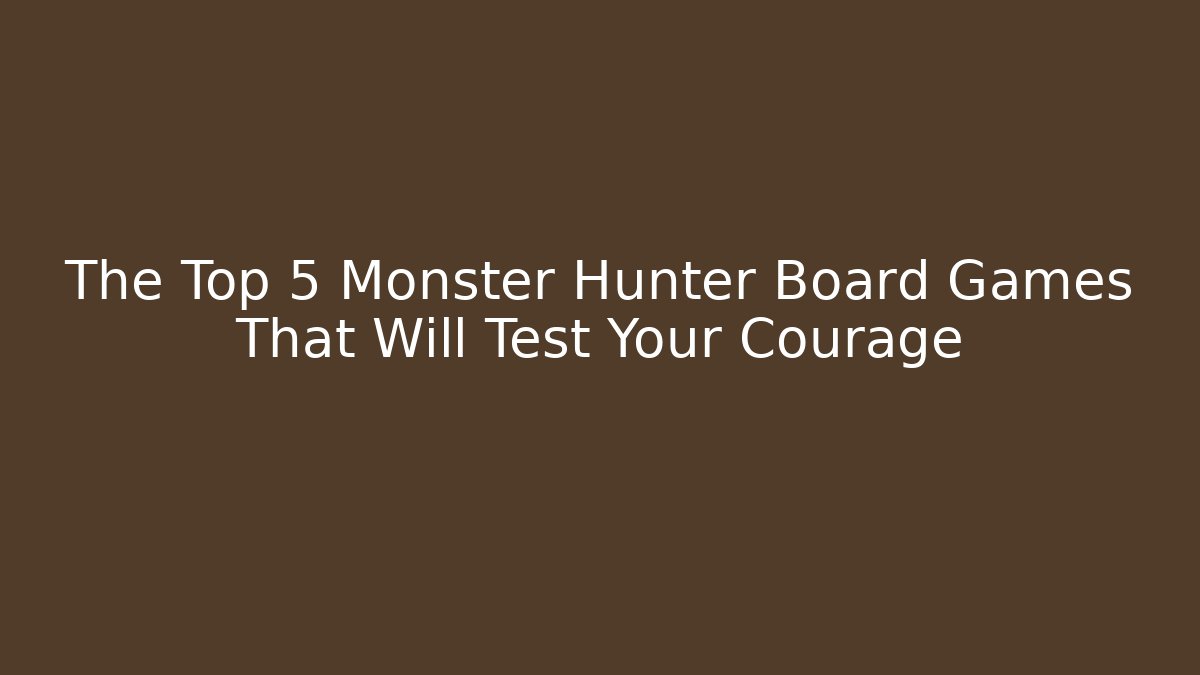The Top 5 Monster Hunter Board Games That Will Test Your Courage