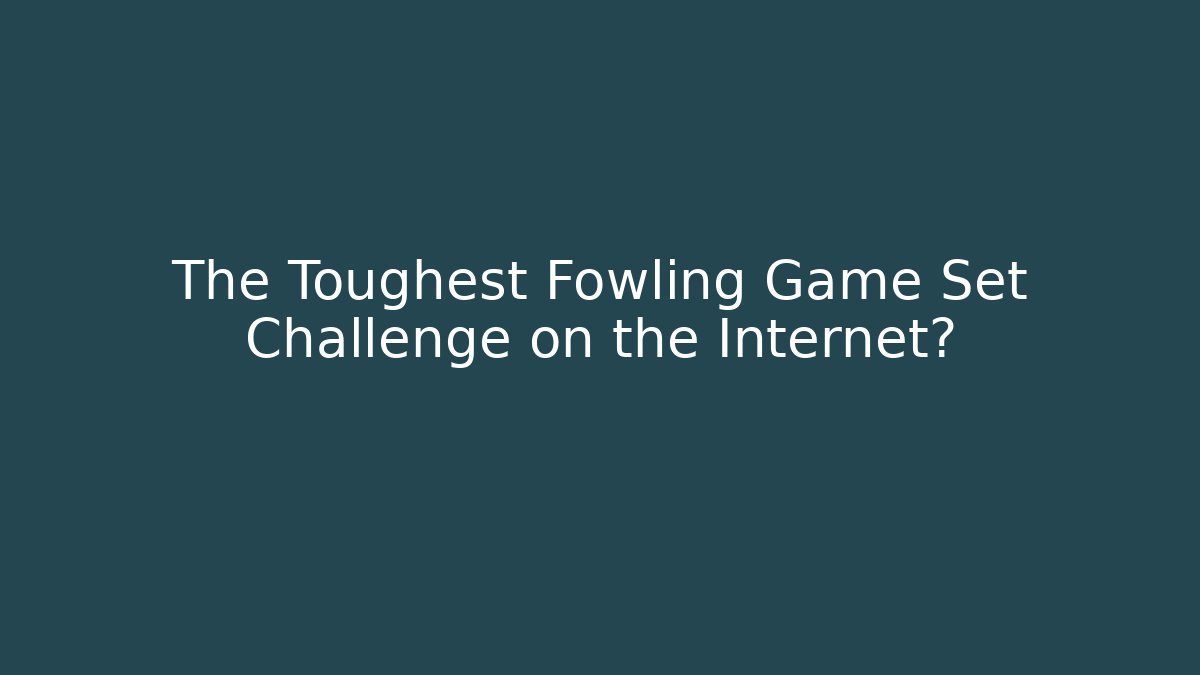The Toughest Fowling Game Set Challenge on the Internet?