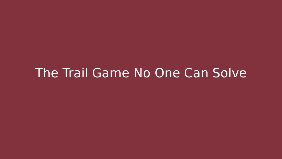 The Trail Game No One Can Solve
