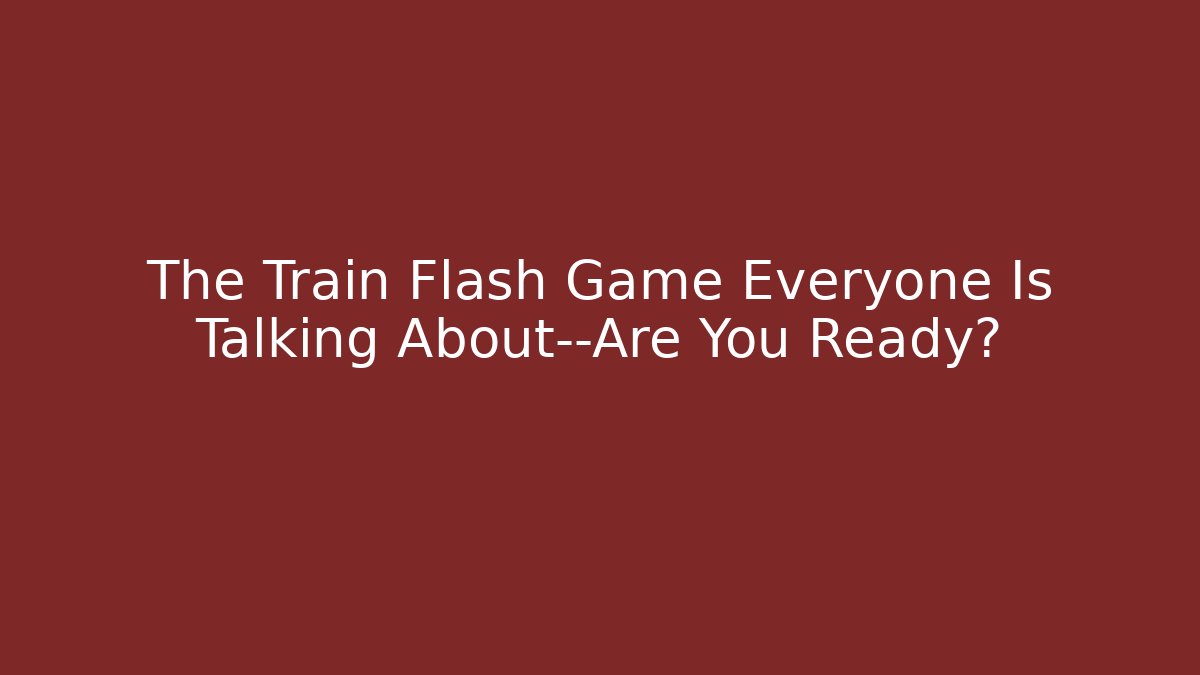 The Train Flash Game Everyone Is Talking About—Are You Ready?