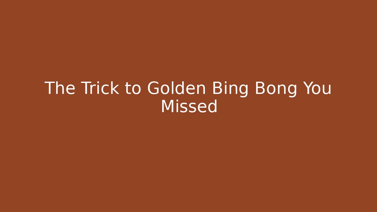 The Trick to Golden Bing Bong You Missed