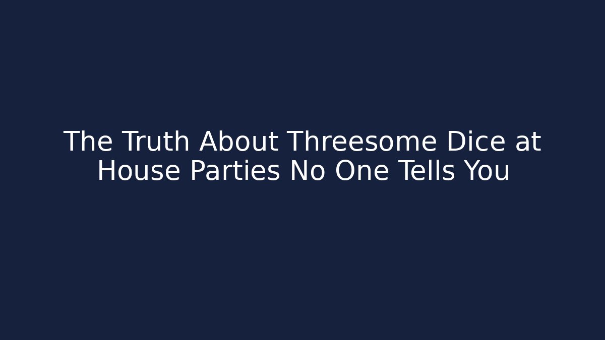 The Truth About Threesome Dice at House Parties No One Tells You