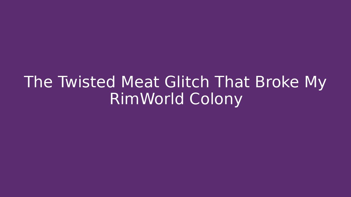 The Twisted Meat Glitch That Broke My RimWorld Colony