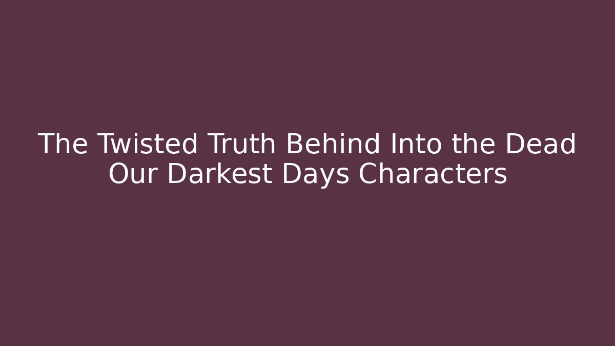 The Twisted Truth Behind Into the Dead Our Darkest Days Characters