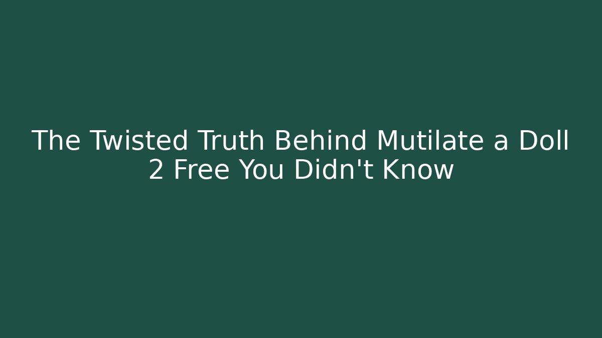 The Twisted Truth Behind Mutilate a Doll 2 Free You Didn't Know
