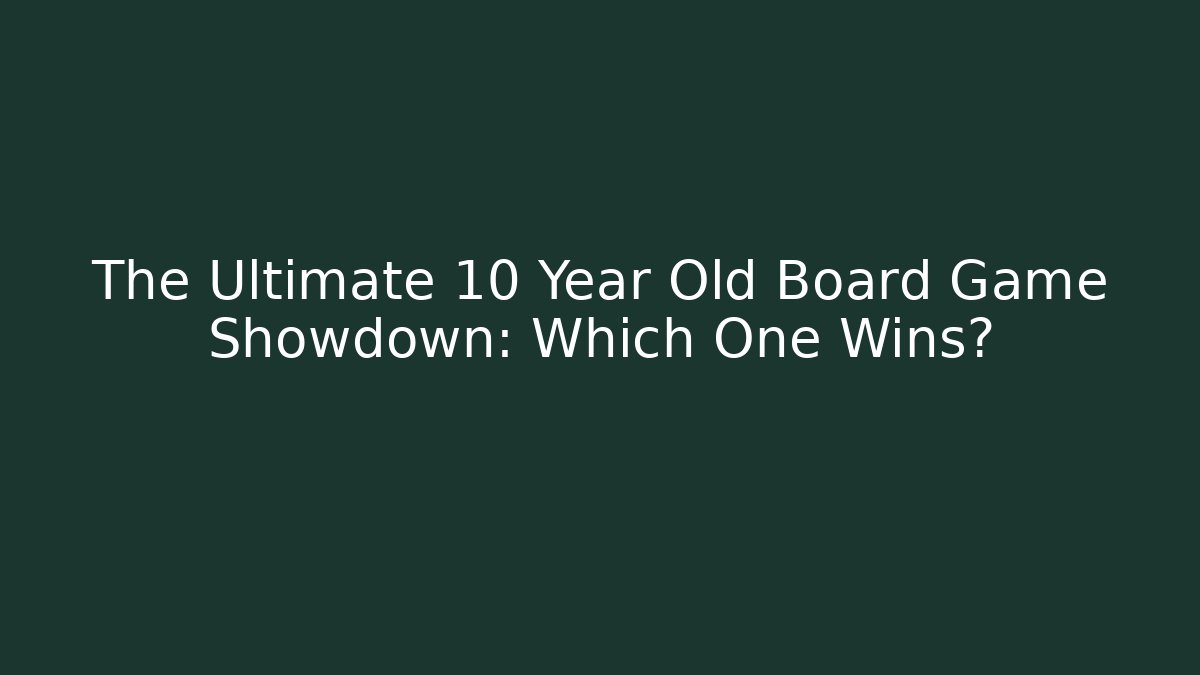 The Ultimate 10 Year Old Board Game Showdown: Which One Wins?