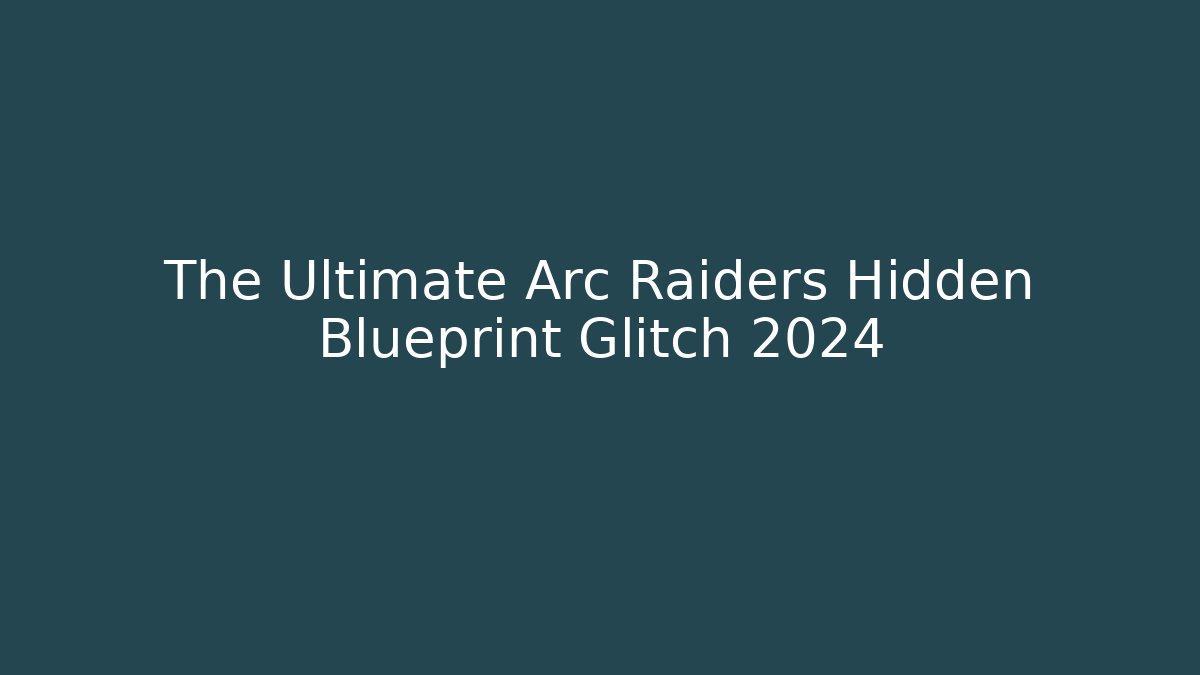 The Ultimate Arc Raiders Hidden Blueprint Glitch 2024