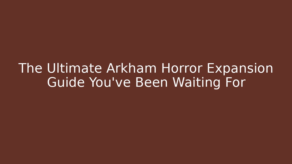 The Ultimate Arkham Horror Expansion Guide You've Been Waiting For