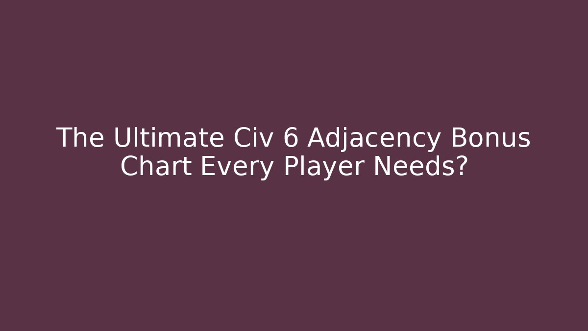 The Ultimate Civ 6 Adjacency Bonus Chart Every Player Needs?