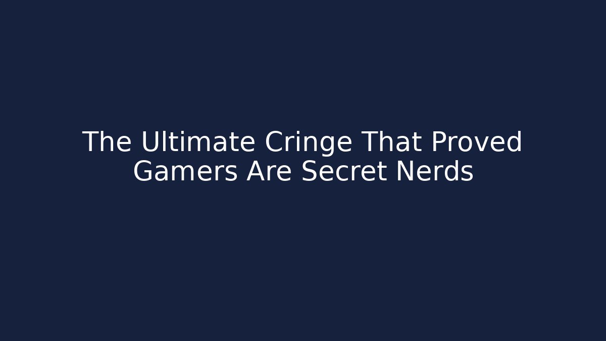 The Ultimate Cringe That Proved Gamers Are Secret Nerds