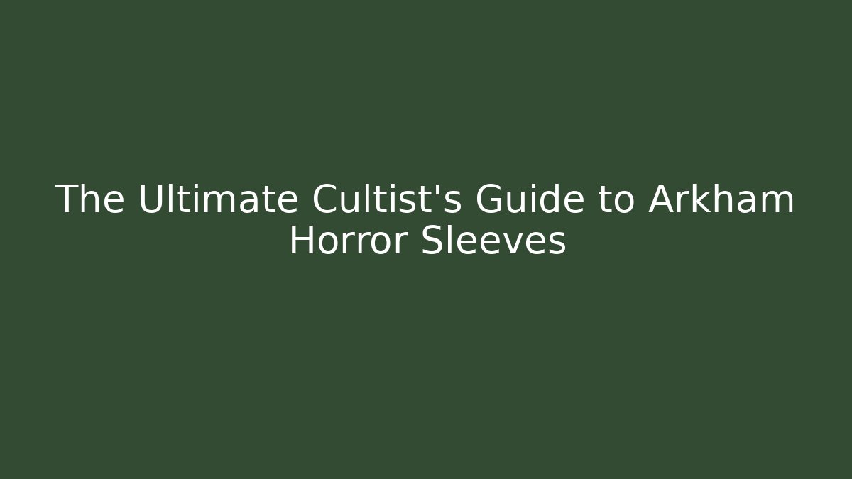 The Ultimate Cultist's Guide to Arkham Horror Sleeves