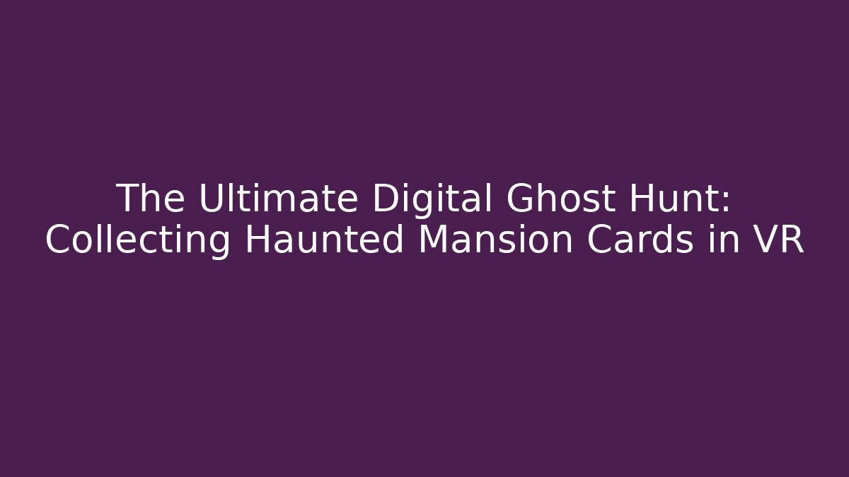 The Ultimate Digital Ghost Hunt: Collecting Haunted Mansion Cards in VR