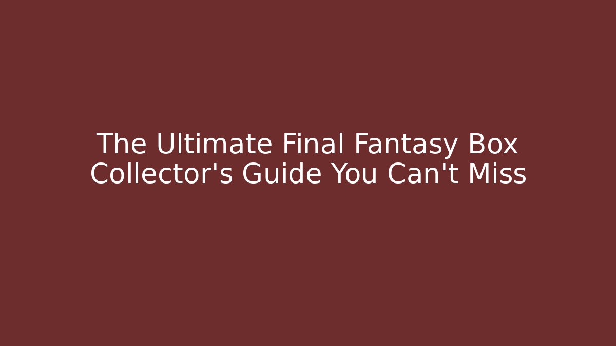 The Ultimate Final Fantasy Box Collector's Guide You Can't Miss