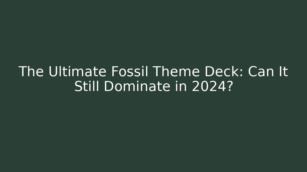 The Ultimate Fossil Theme Deck: Can It Still Dominate in 2024?