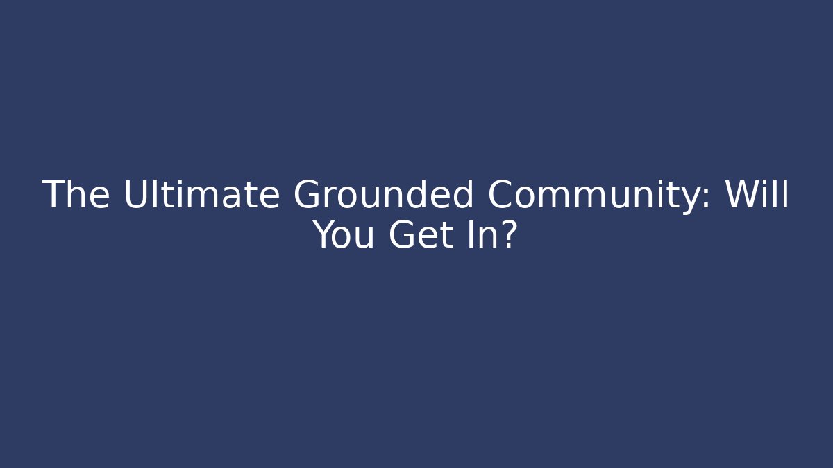 The Ultimate Grounded Community: Will You Get In?