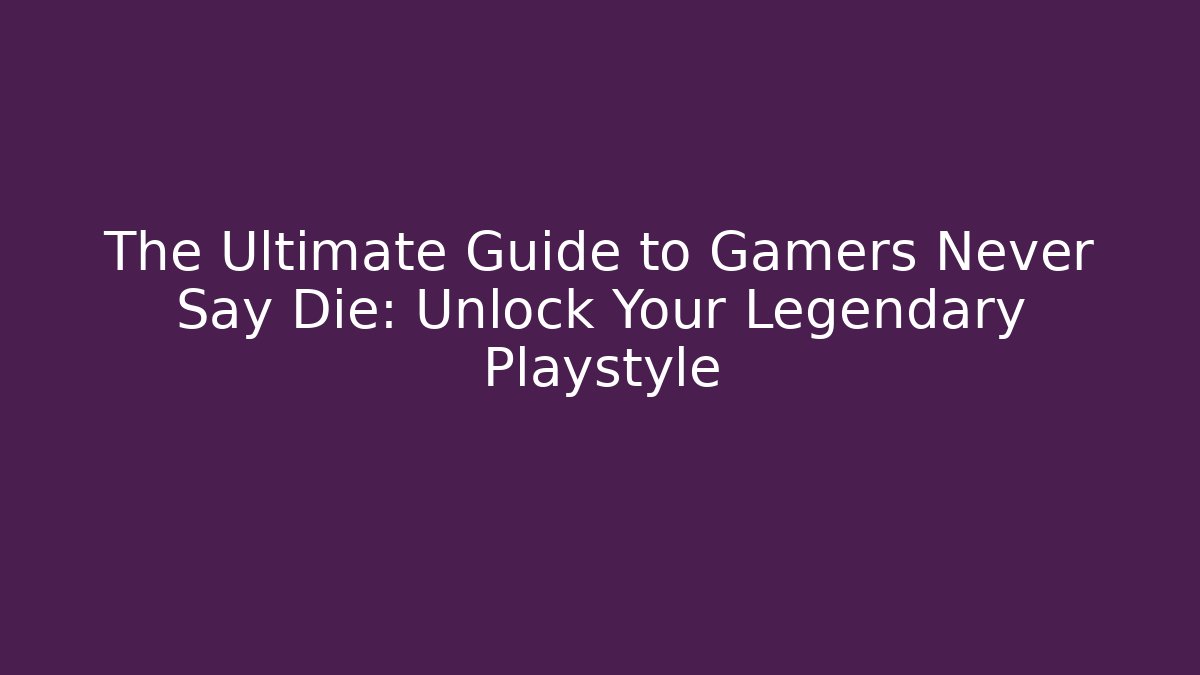 The Ultimate Guide to Gamers Never Say Die: Unlock Your Legendary Playstyle