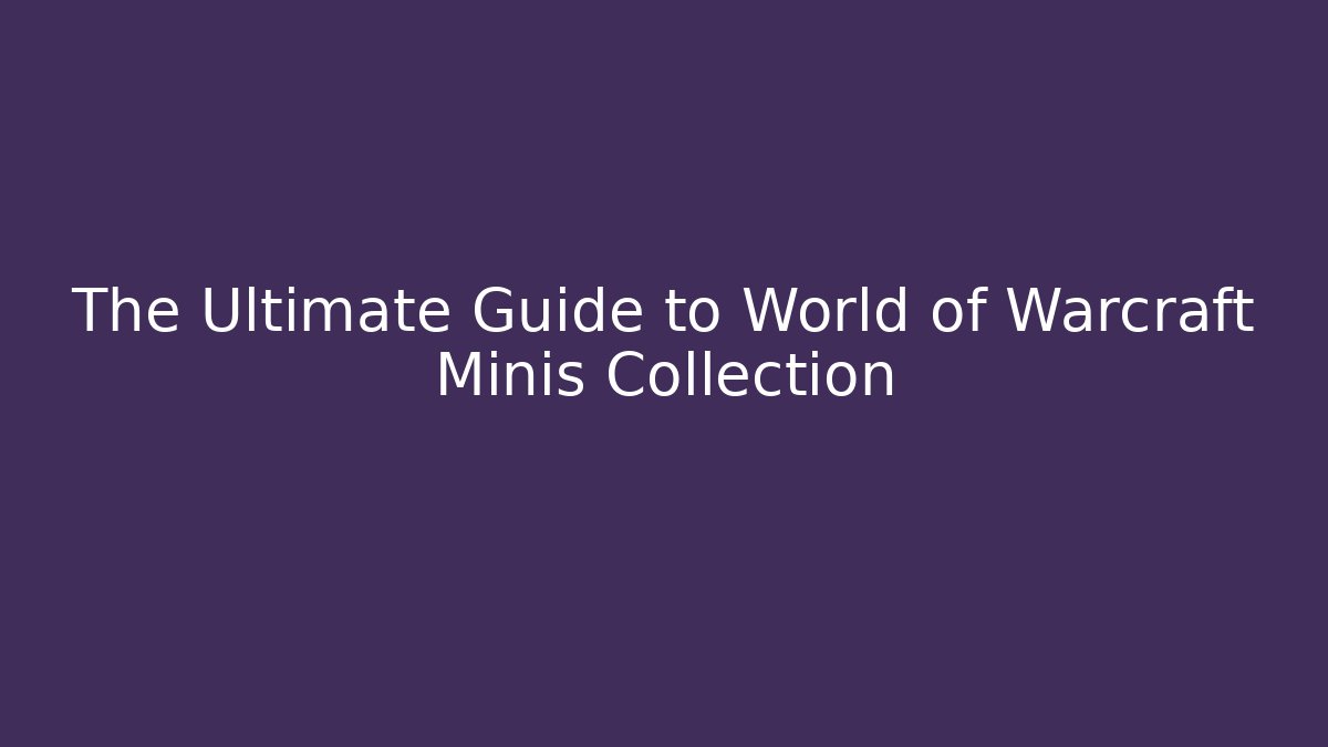 The Ultimate Guide to World of Warcraft Minis Collection