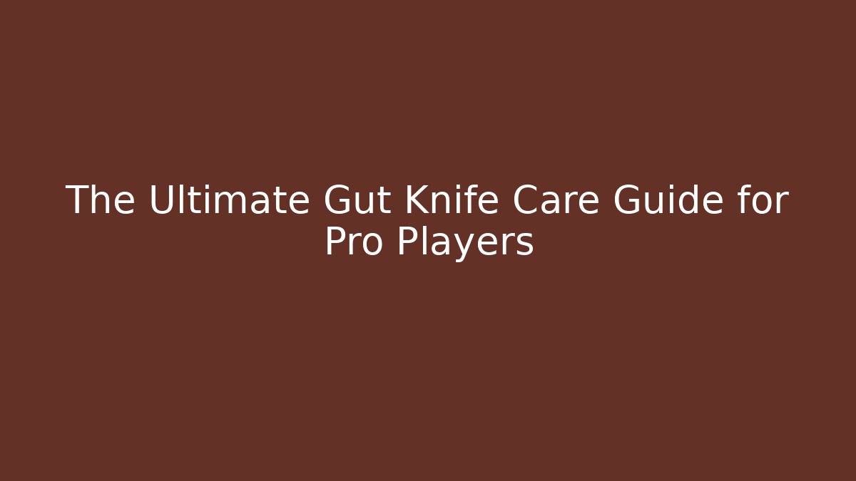 The Ultimate Gut Knife Care Guide for Pro Players