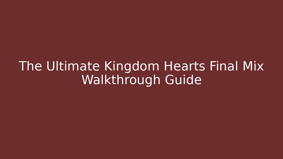 The Ultimate Kingdom Hearts Final Mix Walkthrough Guide