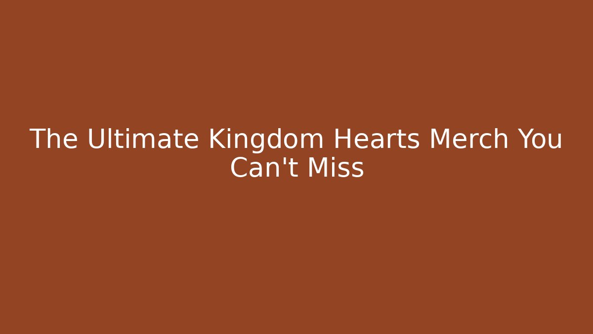The Ultimate Kingdom Hearts Merch You Can't Miss