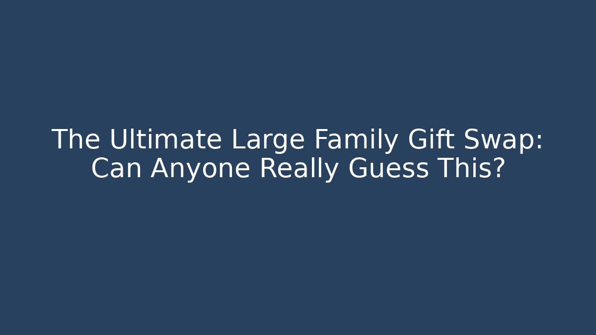 The Ultimate Large Family Gift Swap: Can Anyone Really Guess This?