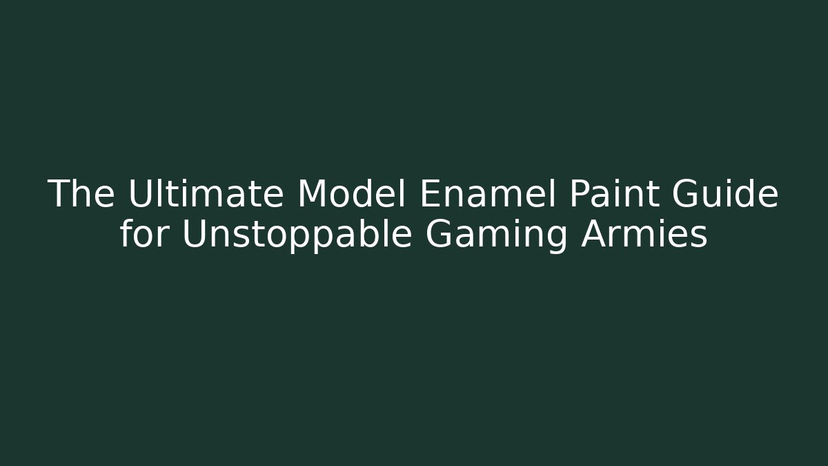 The Ultimate Model Enamel Paint Guide for Unstoppable Gaming Armies