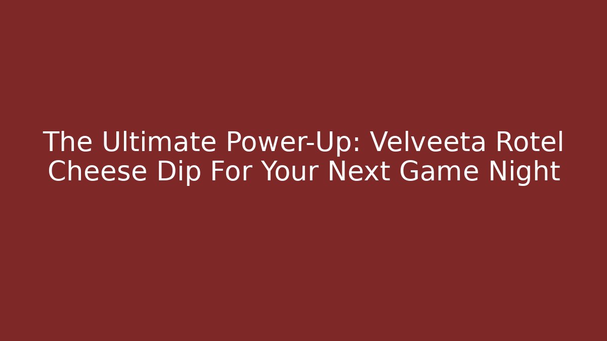 The Ultimate Power-Up: Velveeta Rotel Cheese Dip For Your Next Game Night